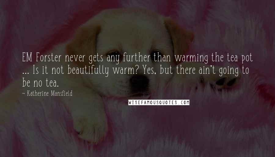 Katherine Mansfield Quotes: EM Forster never gets any further than warming the tea pot ... Is it not beautifully warm? Yes, but there ain't going to be no tea.