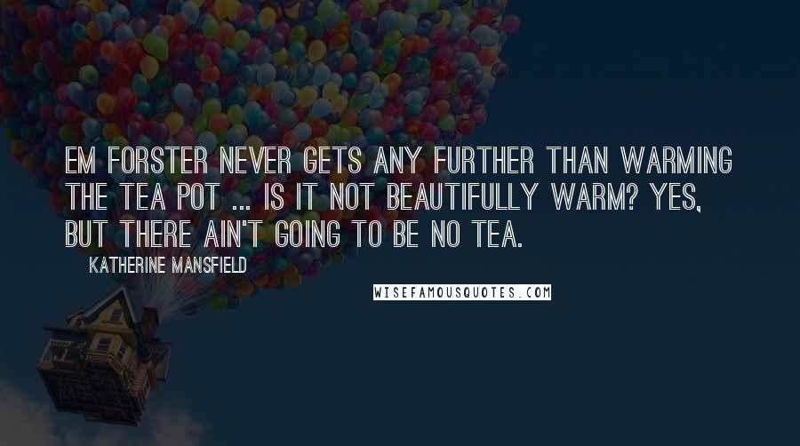 Katherine Mansfield Quotes: EM Forster never gets any further than warming the tea pot ... Is it not beautifully warm? Yes, but there ain't going to be no tea.