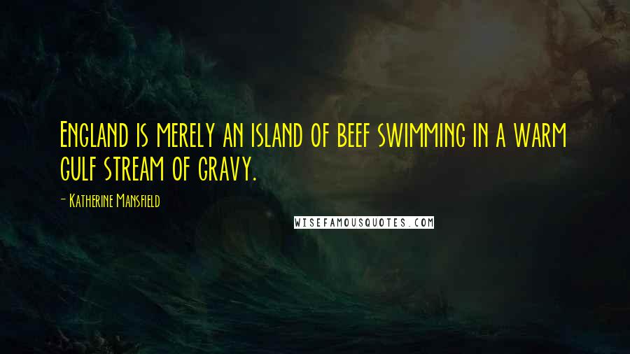 Katherine Mansfield Quotes: England is merely an island of beef swimming in a warm gulf stream of gravy.
