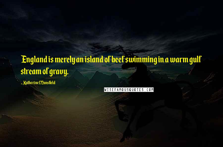 Katherine Mansfield Quotes: England is merely an island of beef swimming in a warm gulf stream of gravy.