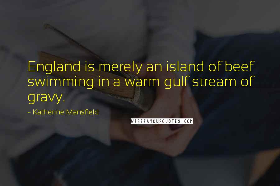 Katherine Mansfield Quotes: England is merely an island of beef swimming in a warm gulf stream of gravy.
