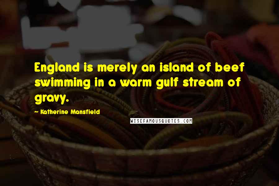 Katherine Mansfield Quotes: England is merely an island of beef swimming in a warm gulf stream of gravy.