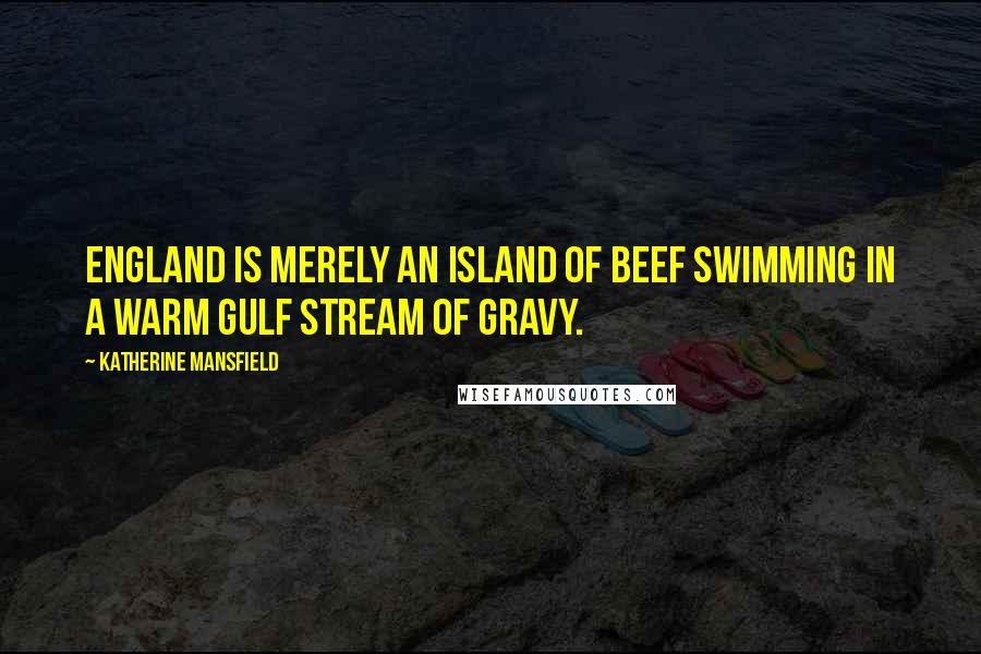 Katherine Mansfield Quotes: England is merely an island of beef swimming in a warm gulf stream of gravy.