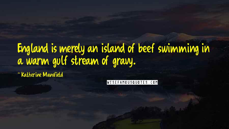 Katherine Mansfield Quotes: England is merely an island of beef swimming in a warm gulf stream of gravy.