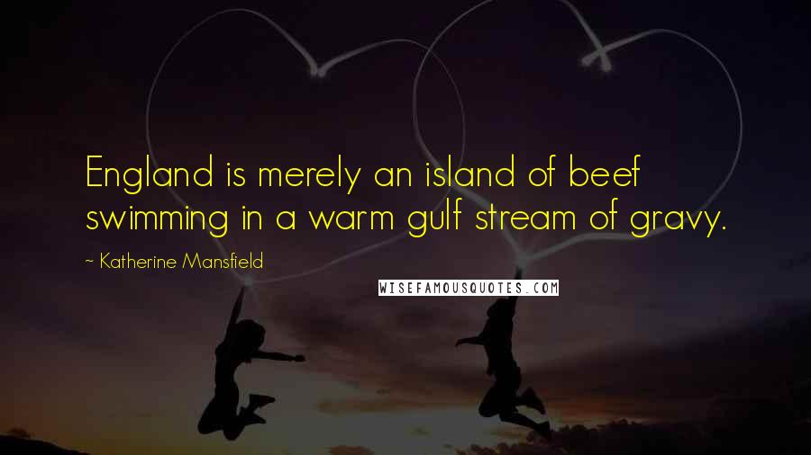 Katherine Mansfield Quotes: England is merely an island of beef swimming in a warm gulf stream of gravy.