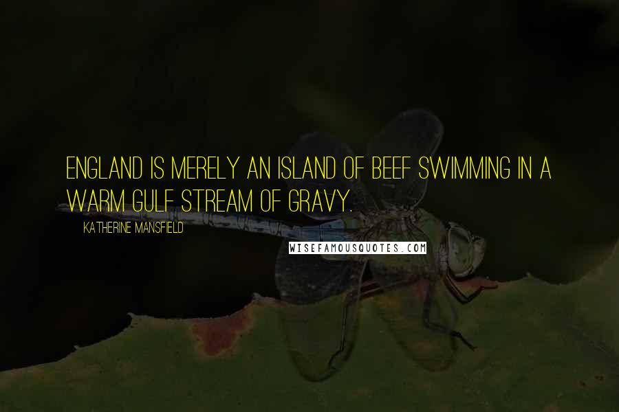 Katherine Mansfield Quotes: England is merely an island of beef swimming in a warm gulf stream of gravy.
