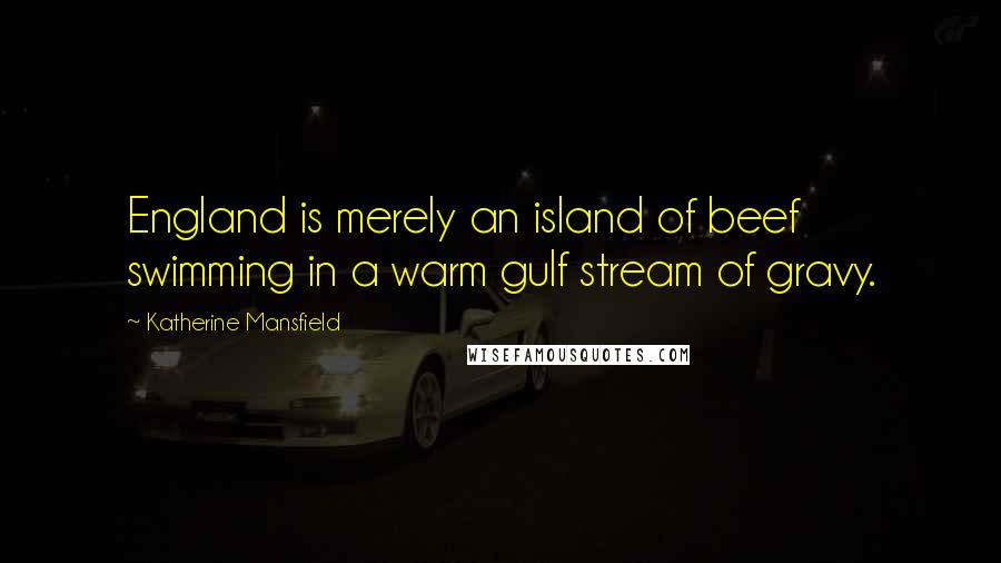 Katherine Mansfield Quotes: England is merely an island of beef swimming in a warm gulf stream of gravy.
