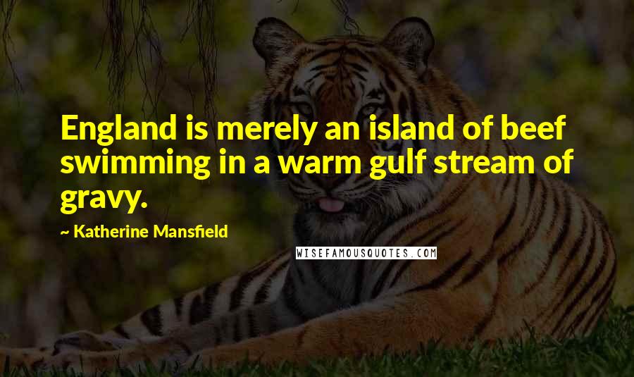 Katherine Mansfield Quotes: England is merely an island of beef swimming in a warm gulf stream of gravy.