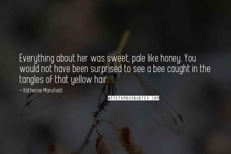 Katherine Mansfield Quotes: Everything about her was sweet, pale like honey. You would not have been surprised to see a bee caught in the tangles of that yellow hair.