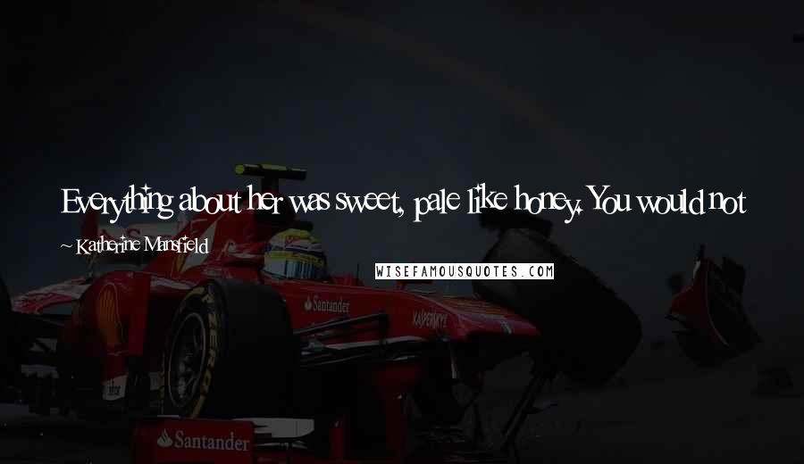 Katherine Mansfield Quotes: Everything about her was sweet, pale like honey. You would not have been surprised to see a bee caught in the tangles of that yellow hair.