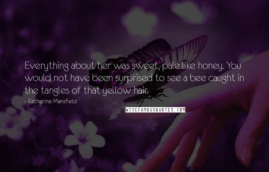 Katherine Mansfield Quotes: Everything about her was sweet, pale like honey. You would not have been surprised to see a bee caught in the tangles of that yellow hair.