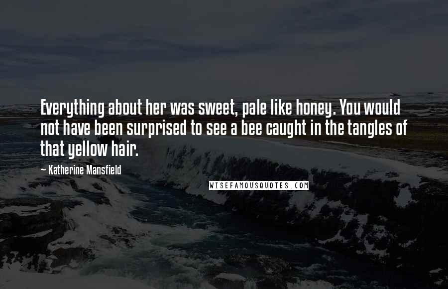 Katherine Mansfield Quotes: Everything about her was sweet, pale like honey. You would not have been surprised to see a bee caught in the tangles of that yellow hair.