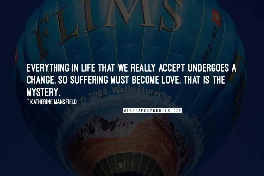 Katherine Mansfield Quotes: Everything in life that we really accept undergoes a change. So suffering must become Love. That is the mystery.