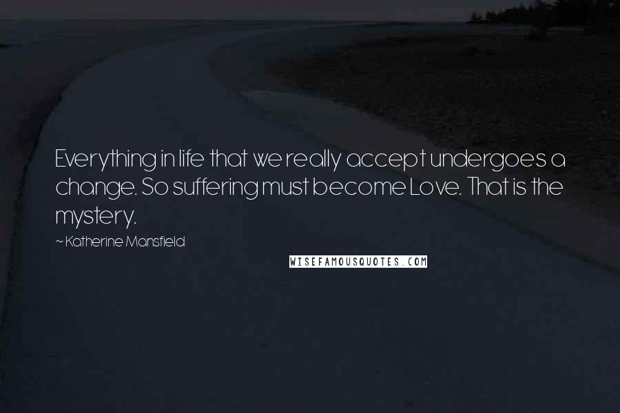 Katherine Mansfield Quotes: Everything in life that we really accept undergoes a change. So suffering must become Love. That is the mystery.