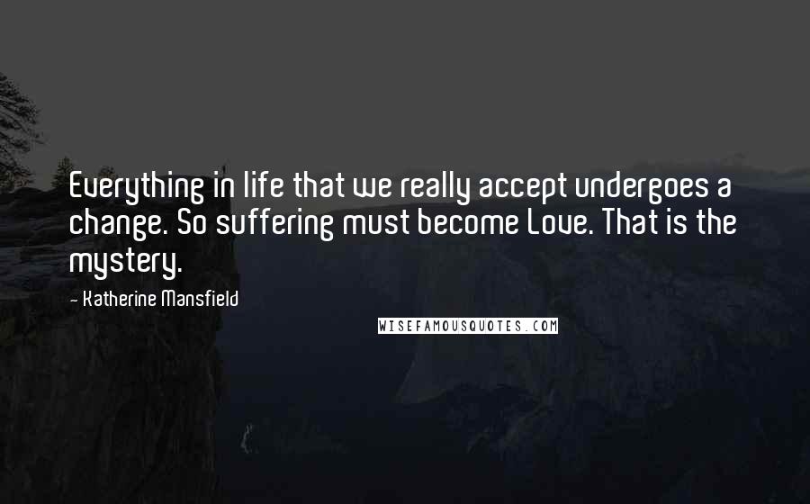 Katherine Mansfield Quotes: Everything in life that we really accept undergoes a change. So suffering must become Love. That is the mystery.