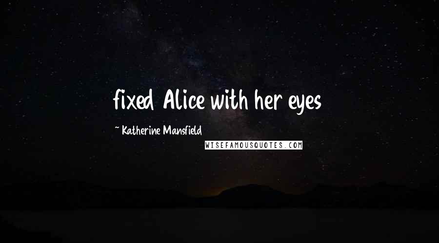 Katherine Mansfield Quotes: fixed Alice with her eyes