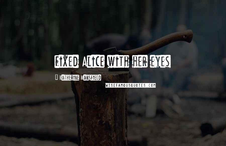 Katherine Mansfield Quotes: fixed Alice with her eyes