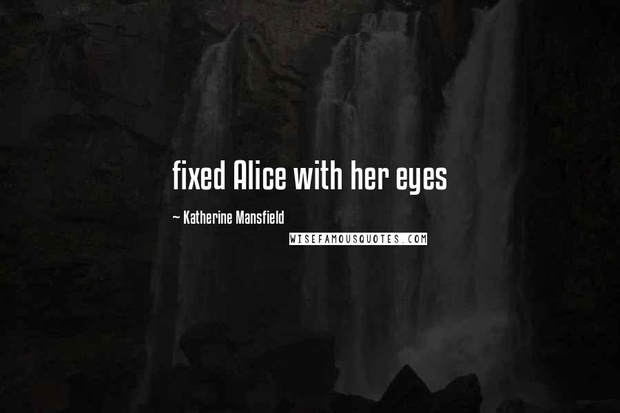 Katherine Mansfield Quotes: fixed Alice with her eyes