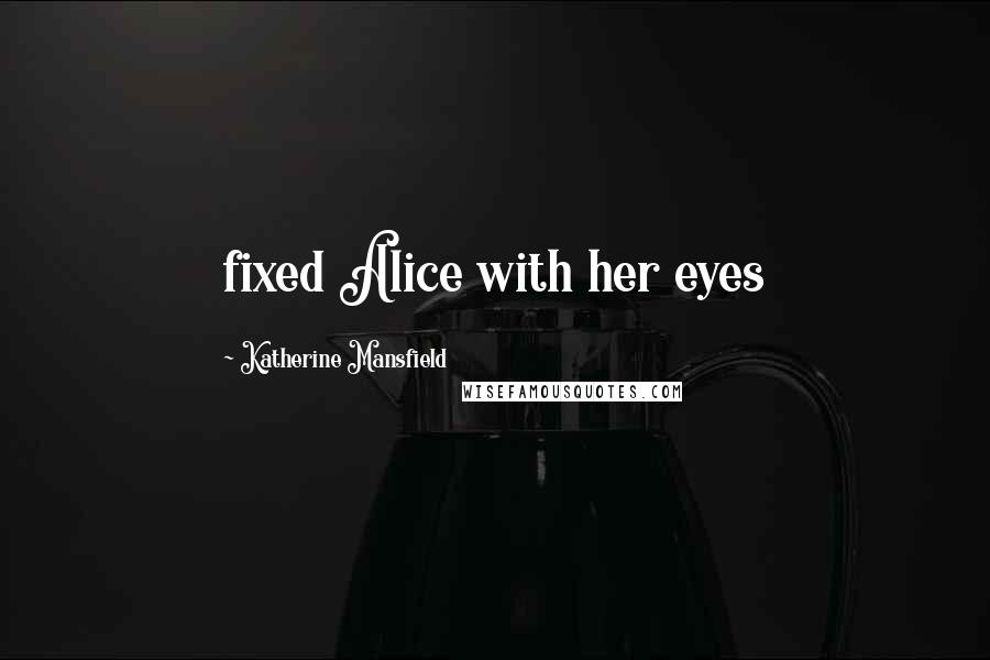 Katherine Mansfield Quotes: fixed Alice with her eyes