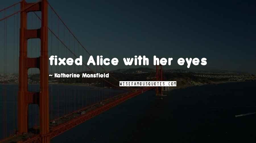 Katherine Mansfield Quotes: fixed Alice with her eyes