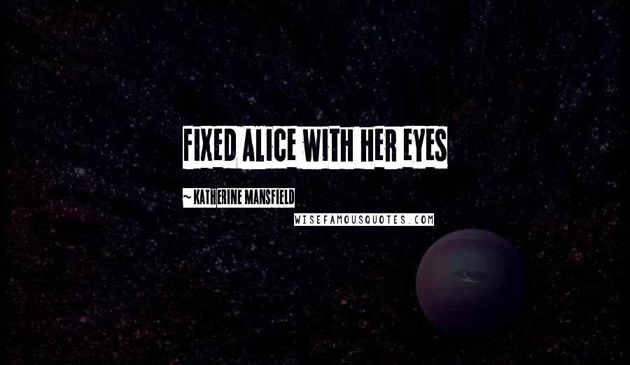 Katherine Mansfield Quotes: fixed Alice with her eyes