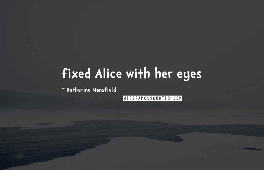 Katherine Mansfield Quotes: fixed Alice with her eyes