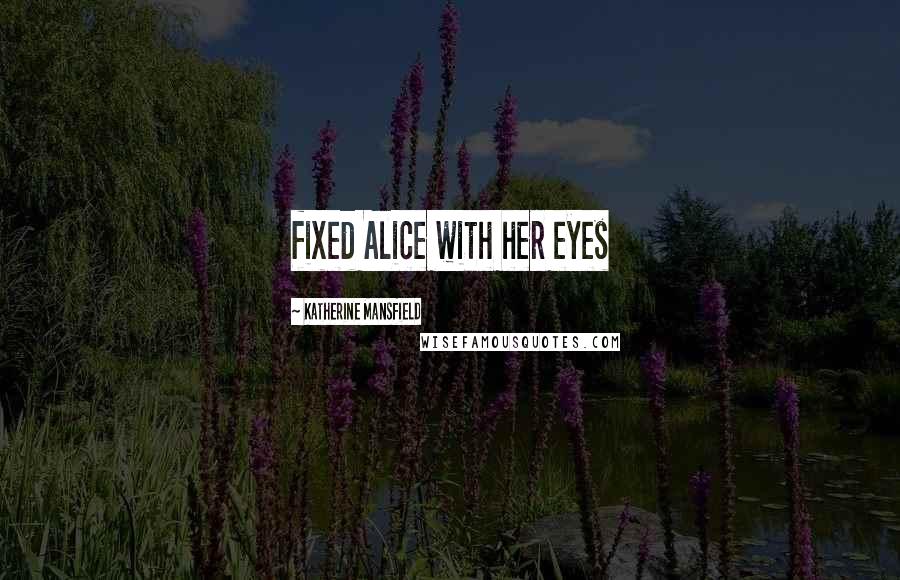 Katherine Mansfield Quotes: fixed Alice with her eyes