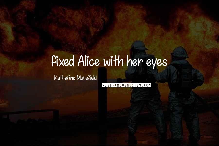 Katherine Mansfield Quotes: fixed Alice with her eyes