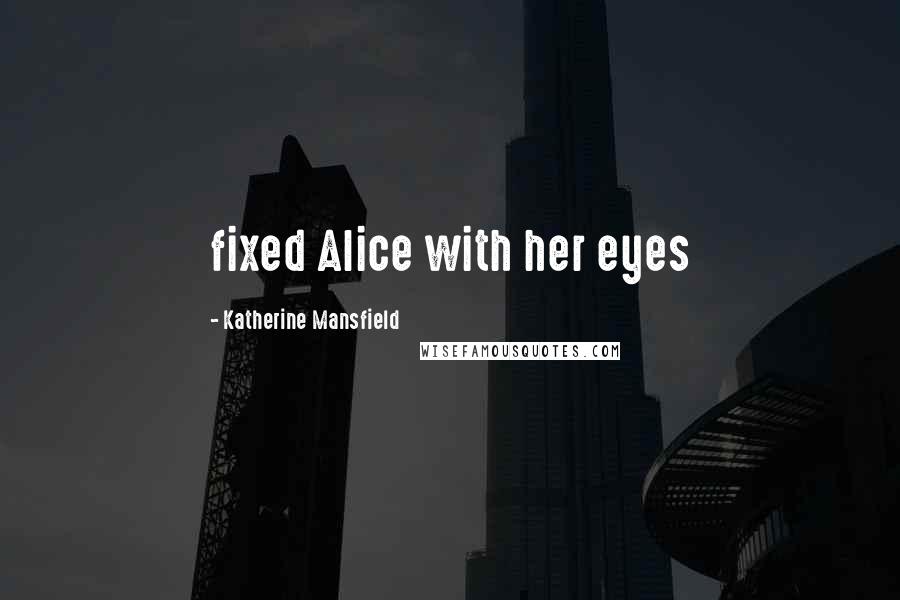 Katherine Mansfield Quotes: fixed Alice with her eyes