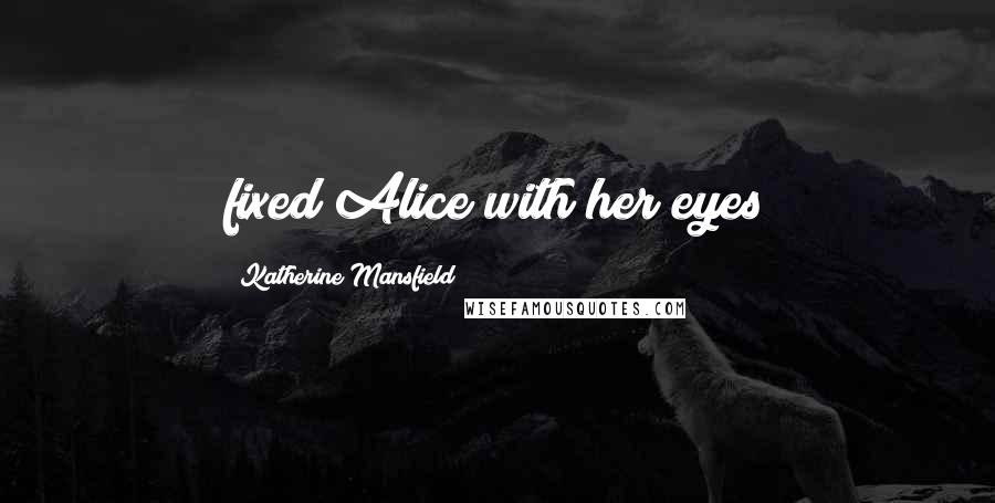 Katherine Mansfield Quotes: fixed Alice with her eyes