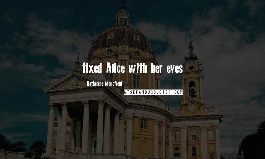 Katherine Mansfield Quotes: fixed Alice with her eyes