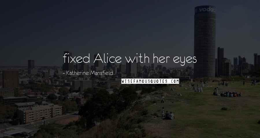 Katherine Mansfield Quotes: fixed Alice with her eyes