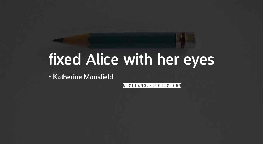 Katherine Mansfield Quotes: fixed Alice with her eyes