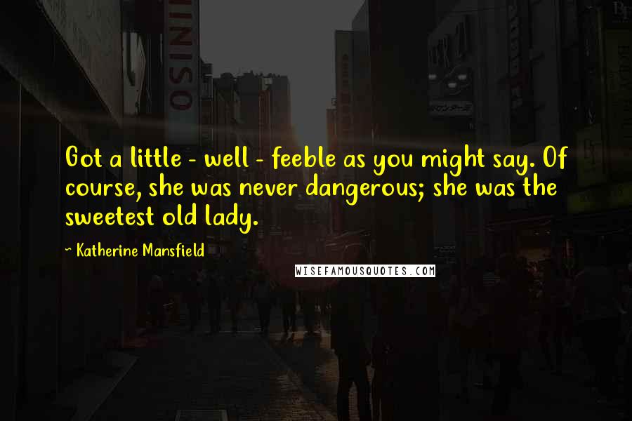 Katherine Mansfield Quotes: Got a little - well - feeble as you might say. Of course, she was never dangerous; she was the sweetest old lady.