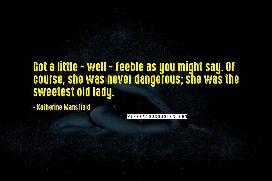 Katherine Mansfield Quotes: Got a little - well - feeble as you might say. Of course, she was never dangerous; she was the sweetest old lady.