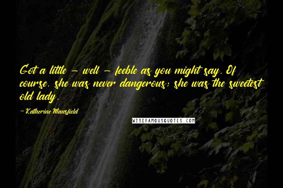 Katherine Mansfield Quotes: Got a little - well - feeble as you might say. Of course, she was never dangerous; she was the sweetest old lady.