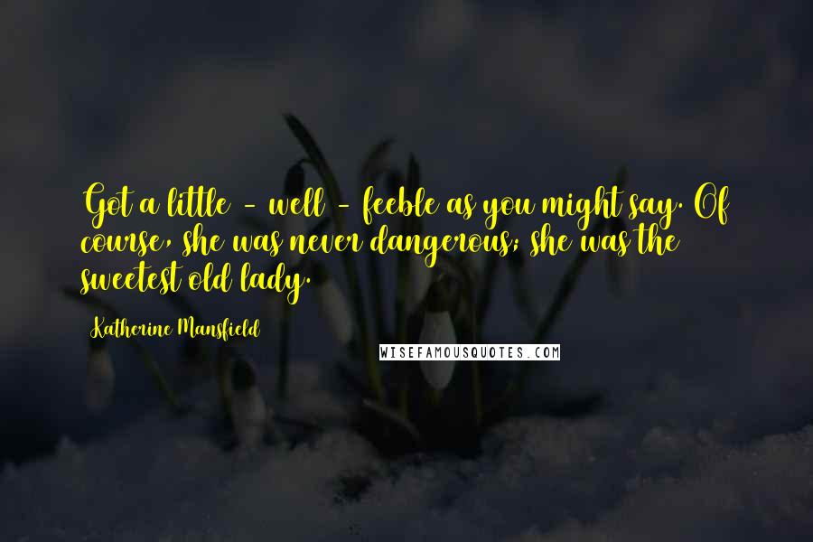 Katherine Mansfield Quotes: Got a little - well - feeble as you might say. Of course, she was never dangerous; she was the sweetest old lady.