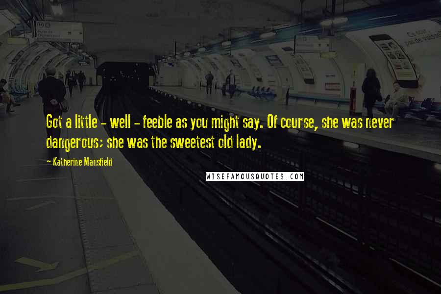 Katherine Mansfield Quotes: Got a little - well - feeble as you might say. Of course, she was never dangerous; she was the sweetest old lady.