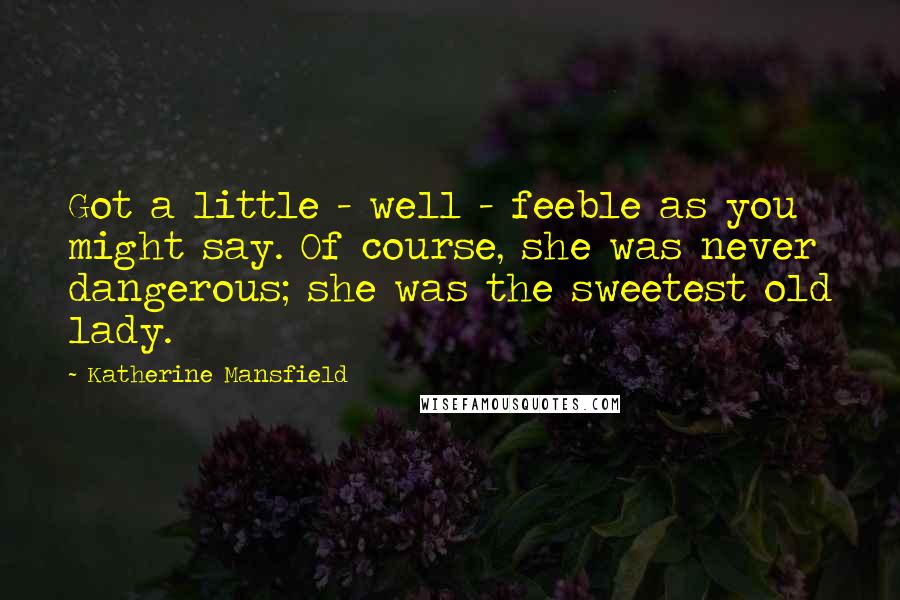 Katherine Mansfield Quotes: Got a little - well - feeble as you might say. Of course, she was never dangerous; she was the sweetest old lady.