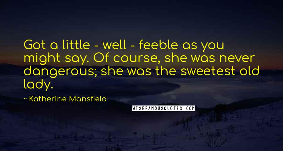 Katherine Mansfield Quotes: Got a little - well - feeble as you might say. Of course, she was never dangerous; she was the sweetest old lady.