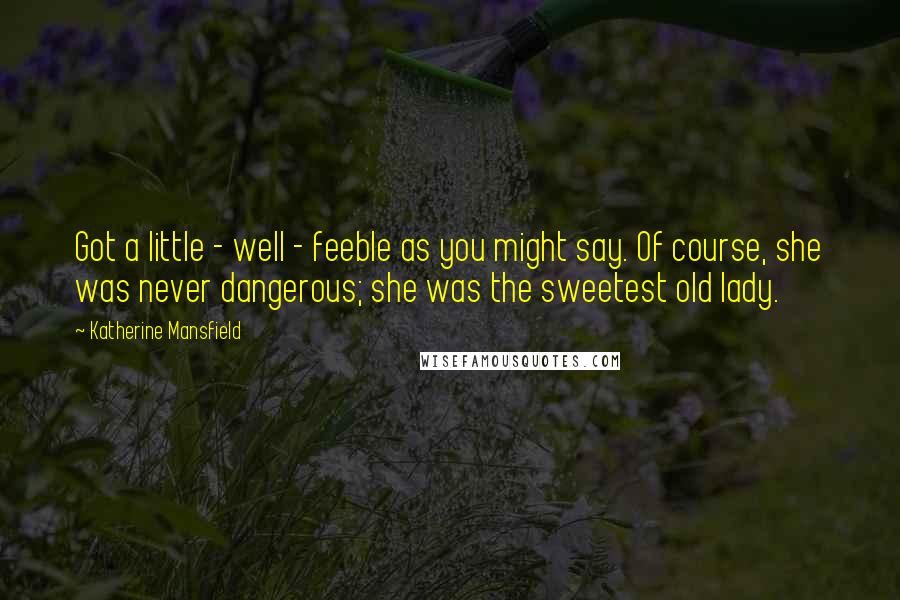 Katherine Mansfield Quotes: Got a little - well - feeble as you might say. Of course, she was never dangerous; she was the sweetest old lady.