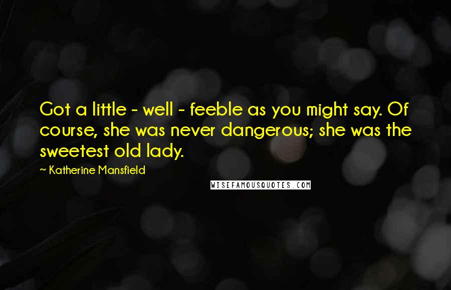 Katherine Mansfield Quotes: Got a little - well - feeble as you might say. Of course, she was never dangerous; she was the sweetest old lady.