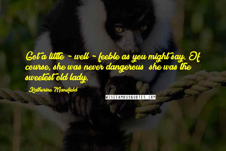 Katherine Mansfield Quotes: Got a little - well - feeble as you might say. Of course, she was never dangerous; she was the sweetest old lady.