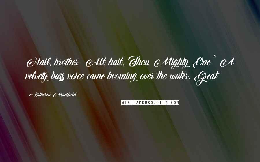 Katherine Mansfield Quotes: Hail, brother! All hail, Thou Mighty One!" A velvety bass voice came booming over the water. Great