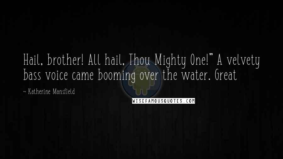 Katherine Mansfield Quotes: Hail, brother! All hail, Thou Mighty One!" A velvety bass voice came booming over the water. Great