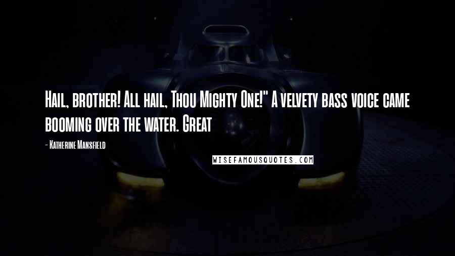 Katherine Mansfield Quotes: Hail, brother! All hail, Thou Mighty One!" A velvety bass voice came booming over the water. Great