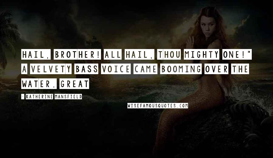 Katherine Mansfield Quotes: Hail, brother! All hail, Thou Mighty One!" A velvety bass voice came booming over the water. Great