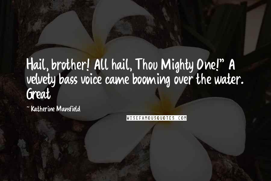 Katherine Mansfield Quotes: Hail, brother! All hail, Thou Mighty One!" A velvety bass voice came booming over the water. Great