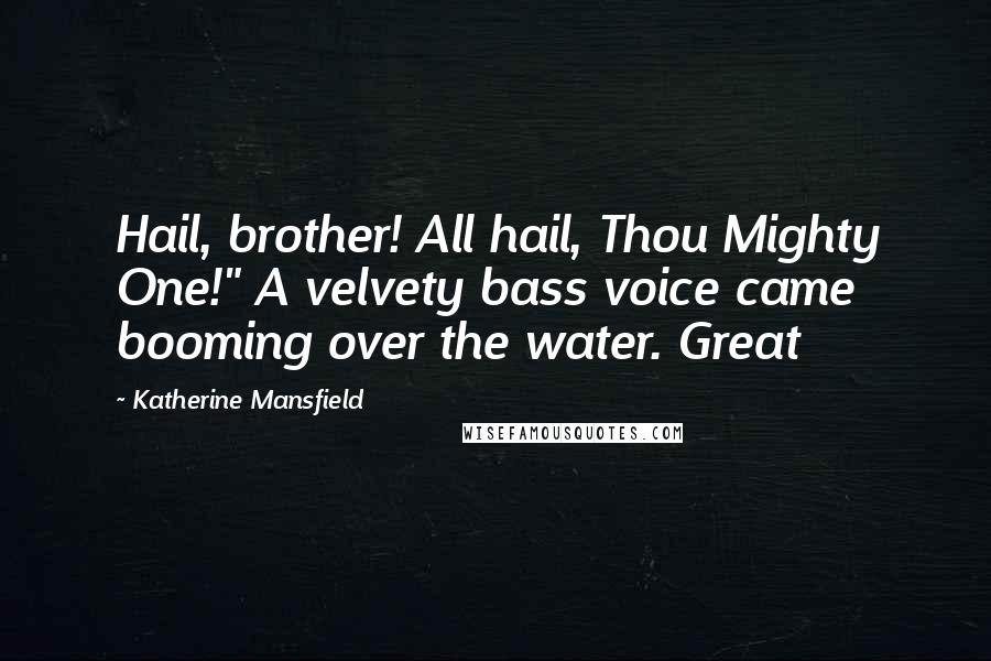 Katherine Mansfield Quotes: Hail, brother! All hail, Thou Mighty One!" A velvety bass voice came booming over the water. Great