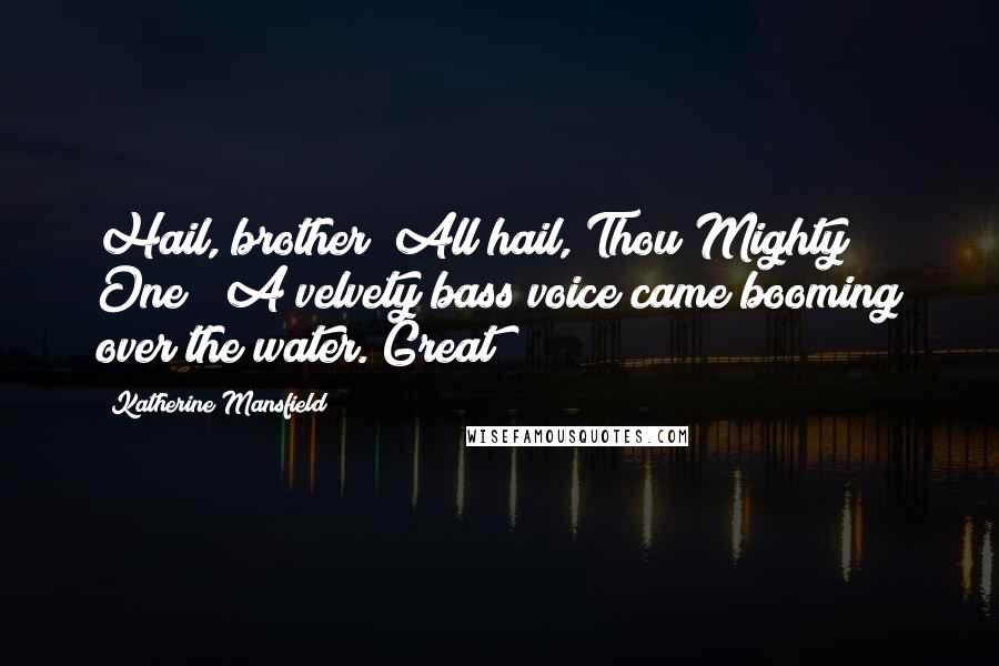 Katherine Mansfield Quotes: Hail, brother! All hail, Thou Mighty One!" A velvety bass voice came booming over the water. Great